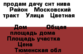 продам дачу снт нива. › Район ­ Московский тракт › Улица ­ Цветная › Дом ­ 187 › Общая площадь дома ­ 50 › Площадь участка ­ 8 › Цена ­ 1 800 000 - Тюменская обл., Тюмень г. Недвижимость » Дома, коттеджи, дачи продажа   . Тюменская обл.,Тюмень г.